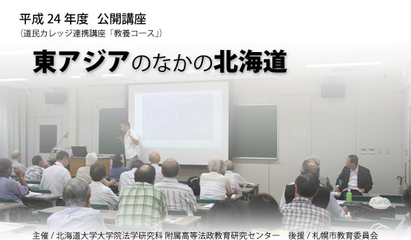 平成24年度公開講座「東アジアのなかの北海道」主催/北海道大学大学院法学研究科/附属高等法政教育研究センター　後援/札幌市教育委員会（道民カレッジ連携講座「教養コース」）