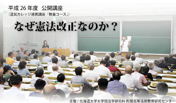 
平成26年度公開講座「なぜ憲法改正なのか？」（道民カレッジ連携講座「教養コース」）
主催/北海道大学大学院法学研究科/附属高等法政教育研究センター